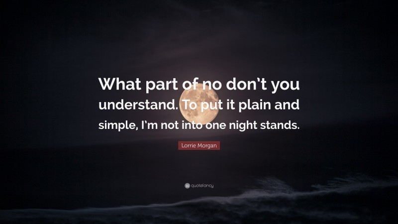 Lorrie Morgan Quote: “What part of no don’t you understand. To put it plain and simple, I’m not into one night stands.”