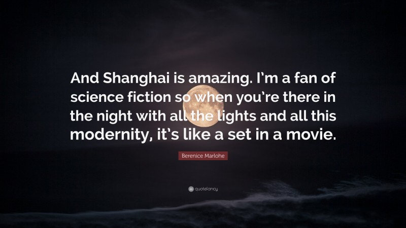 Berenice Marlohe Quote: “And Shanghai is amazing. I’m a fan of science fiction so when you’re there in the night with all the lights and all this modernity, it’s like a set in a movie.”