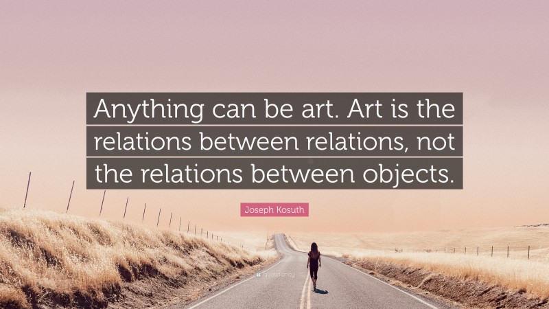 Joseph Kosuth Quote: “Anything can be art. Art is the relations between relations, not the relations between objects.”