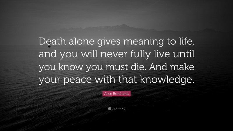 Alice Borchardt Quote: “Death alone gives meaning to life, and you will never fully live until you know you must die. And make your peace with that knowledge.”