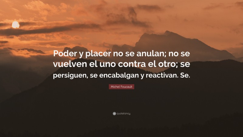 Michel Foucault Quote: “Poder y placer no se anulan; no se vuelven el uno contra el otro; se persiguen, se encabalgan y reactivan. Se.”