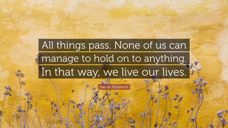 Haruki Murakami Quote: “All things pass. None of us can manage to hold on to anything. In that way, we live our lives.”