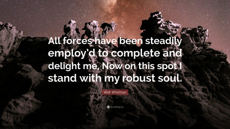 Walt Whitman Quote: “All forces have been steadily employ’d to complete and delight me, Now on this spot I stand with my robust soul.”