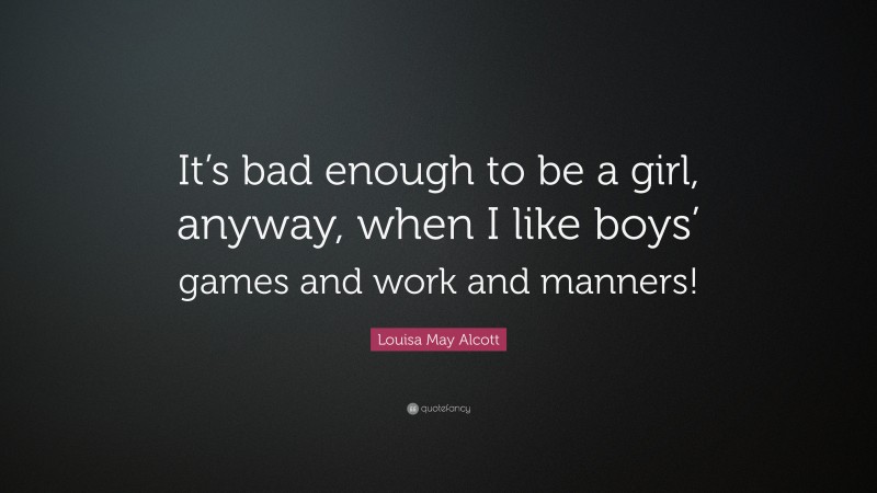 Louisa May Alcott Quote: “It’s bad enough to be a girl, anyway, when I like boys’ games and work and manners!”