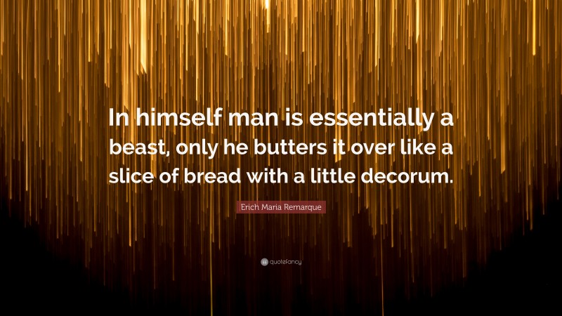 Erich Maria Remarque Quote: “In himself man is essentially a beast, only he butters it over like a slice of bread with a little decorum.”