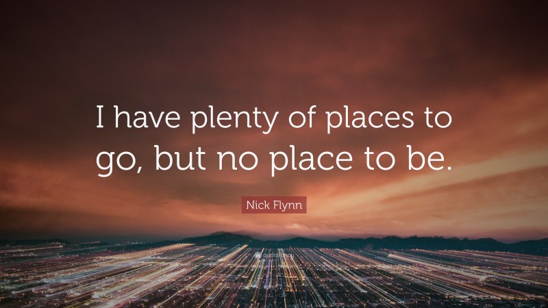 Nick Flynn Quote: “I have plenty of places to go, but no place to be.”