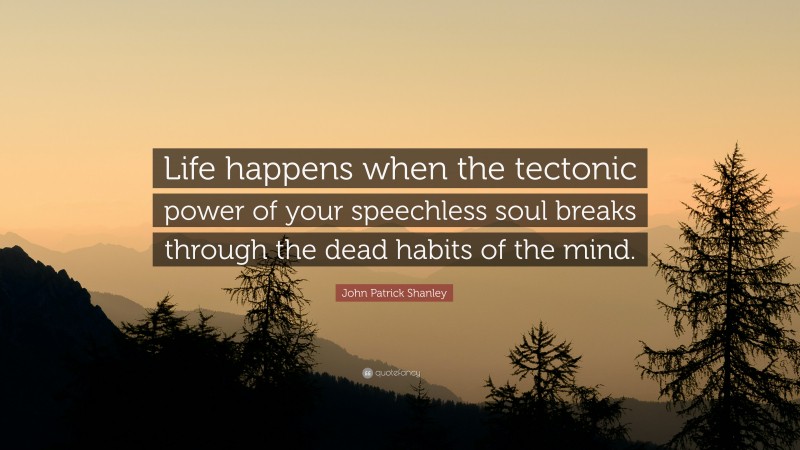 John Patrick Shanley Quote: “Life happens when the tectonic power of your speechless soul breaks through the dead habits of the mind.”