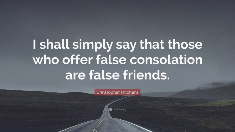 Christopher Hitchens Quote: “I shall simply say that those who offer false consolation are false friends.”