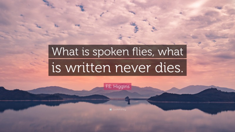 F.E. Higgins Quote: “What is spoken flies, what is written never dies.”