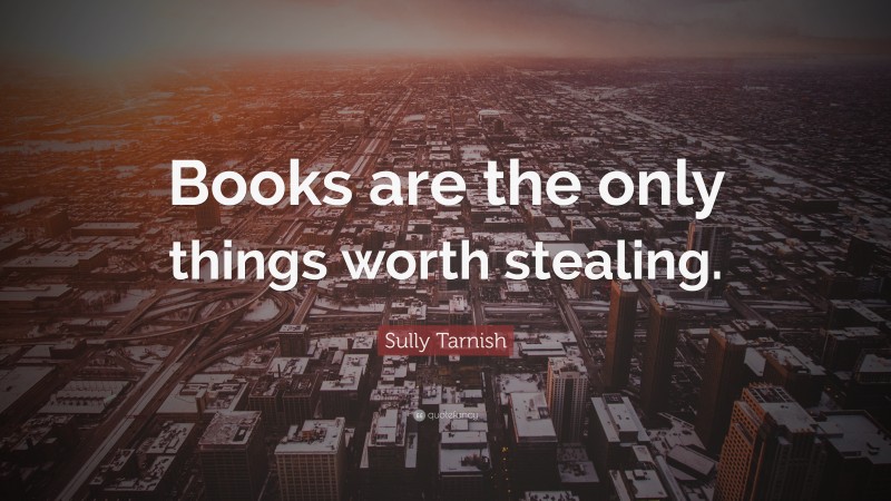 Sully Tarnish Quote: “Books are the only things worth stealing.”