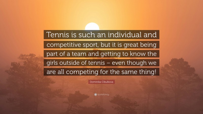 Dominika Cibulkova Quote: “Tennis is such an individual and competitive sport, but it is great being part of a team and getting to know the girls outside of tennis – even though we are all competing for the same thing!”
