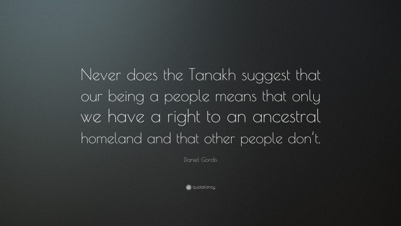Daniel Gordis Quote: “Never does the Tanakh suggest that our being a people means that only we have a right to an ancestral homeland and that other people don’t.”