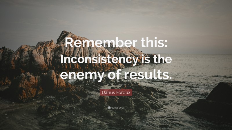 Darius Foroux Quote: “Remember this: Inconsistency is the enemy of results.”