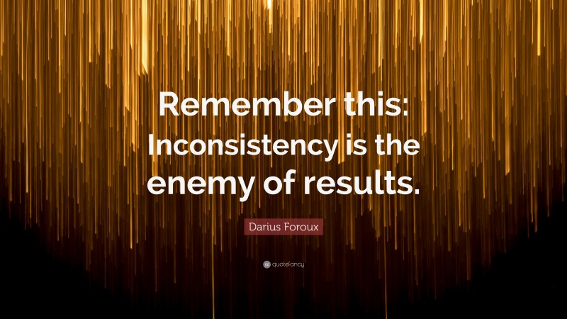 Darius Foroux Quote: “Remember this: Inconsistency is the enemy of results.”