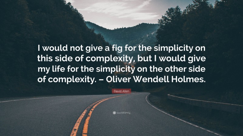 David Allen Quote: “I would not give a fig for the simplicity on this side of complexity, but I would give my life for the simplicity on the other side of complexity. – Oliver Wendell Holmes.”