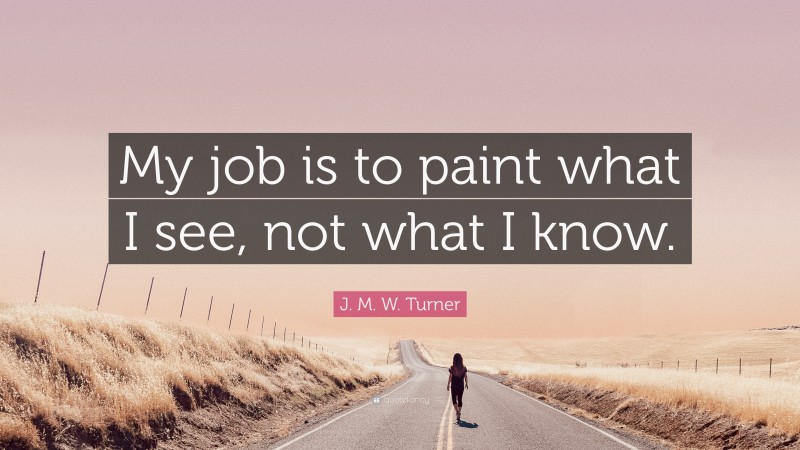 J. M. W. Turner Quote: “My job is to paint what I see, not what I know.”
