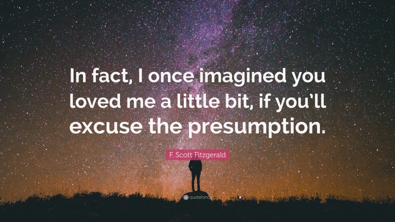 F. Scott Fitzgerald Quote: “In fact, I once imagined you loved me a little bit, if you’ll excuse the presumption.”
