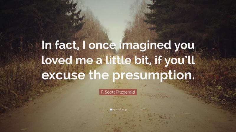 F. Scott Fitzgerald Quote: “In fact, I once imagined you loved me a little bit, if you’ll excuse the presumption.”