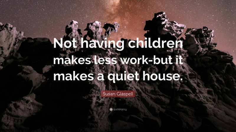 Susan Glaspell Quote: “Not having children makes less work-but it makes a quiet house.”