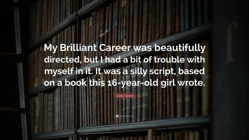 Judy Davis Quote: “My Brilliant Career was beautifully directed, but I had a bit of trouble with myself in it. It was a silly script, based on a book this 16-year-old girl wrote.”
