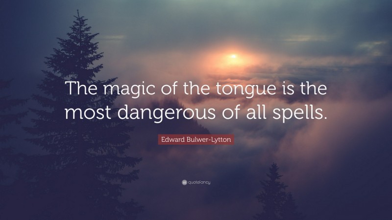 Edward Bulwer-Lytton Quote: “The magic of the tongue is the most dangerous of all spells.”