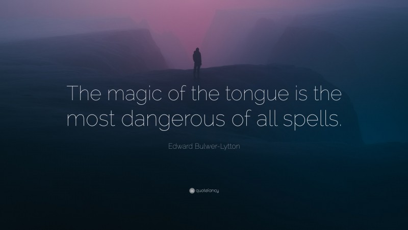 Edward Bulwer-Lytton Quote: “The magic of the tongue is the most dangerous of all spells.”