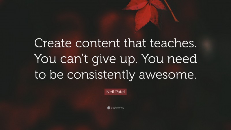 Neil Patel Quote: “Create content that teaches. You can’t give up. You need to be consistently awesome.”