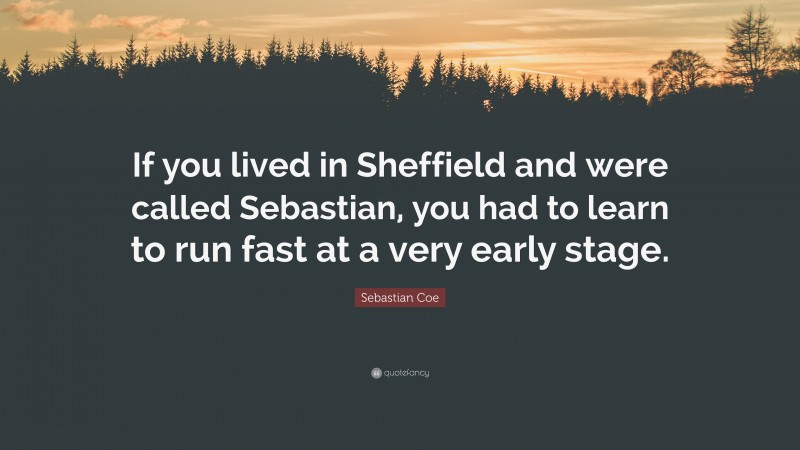 Sebastian Coe Quote: “If you lived in Sheffield and were called Sebastian, you had to learn to run fast at a very early stage.”