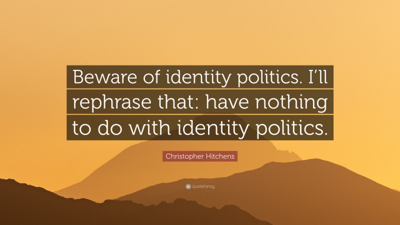 Christopher Hitchens Quote: “Beware of identity politics. I’ll rephrase that: have nothing to do with identity politics.”