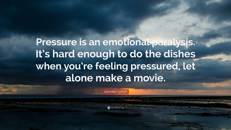 Jennifer Lynch Quote: “Pressure is an emotional paralysis. It’s hard enough to do the dishes when you’re feeling pressured, let alone make a movie.”