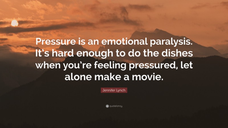 Jennifer Lynch Quote: “Pressure is an emotional paralysis. It’s hard enough to do the dishes when you’re feeling pressured, let alone make a movie.”