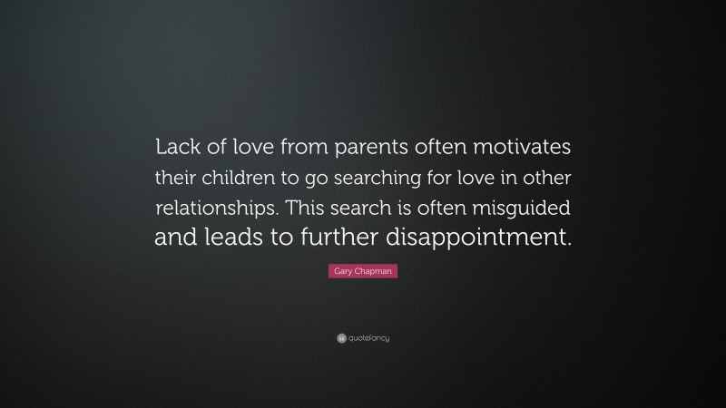 Gary Chapman Quote: “Lack of love from parents often motivates their children to go searching for love in other relationships. This search is often misguided and leads to further disappointment.”