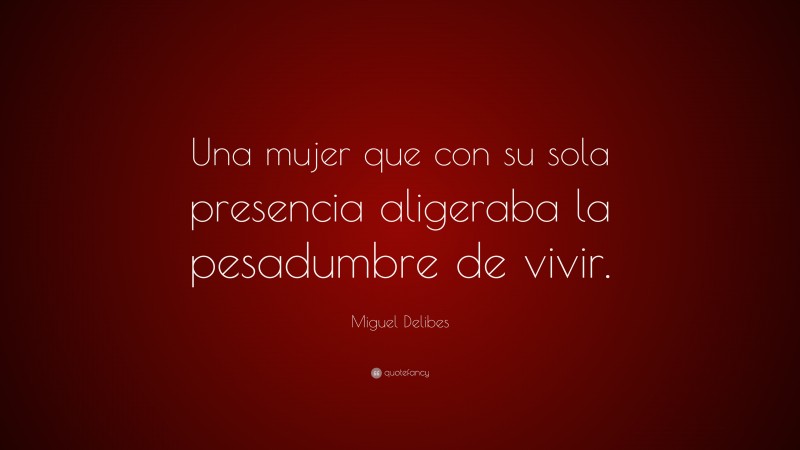 Miguel Delibes Quote: “Una mujer que con su sola presencia aligeraba la pesadumbre de vivir.”