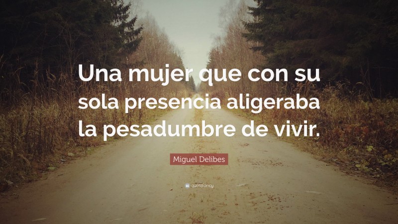 Miguel Delibes Quote: “Una mujer que con su sola presencia aligeraba la pesadumbre de vivir.”