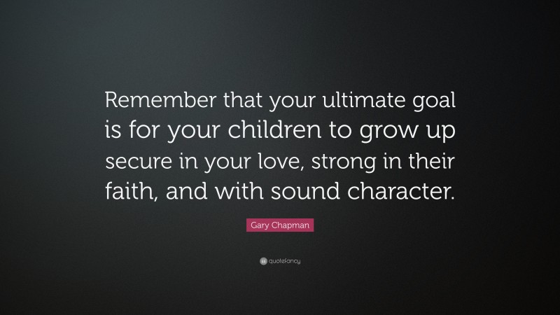 Gary Chapman Quote: “Remember that your ultimate goal is for your children to grow up secure in your love, strong in their faith, and with sound character.”