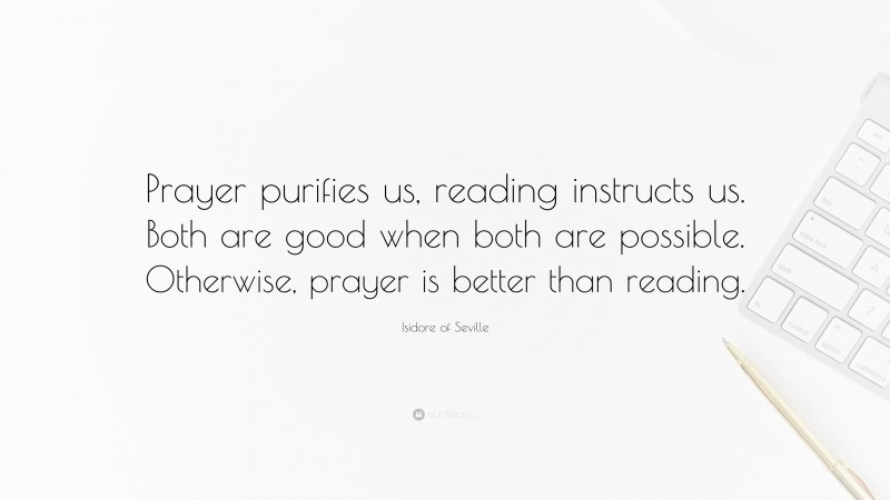 Isidore of Seville Quote: “Prayer purifies us, reading instructs us. Both are good when both are possible. Otherwise, prayer is better than reading.”