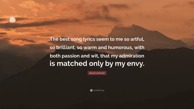 David Lehman Quote: “The best song lyrics seem to me so artful, so brilliant, so warm and humorous, with both passion and wit, that my admiration is matched only by my envy.”