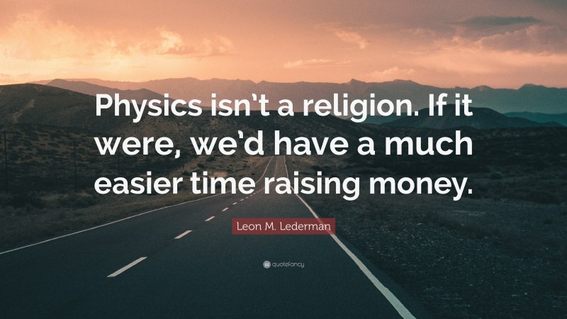 Leon M. Lederman Quote: “Physics isn’t a religion. If it were, we’d have a much easier time raising money.”