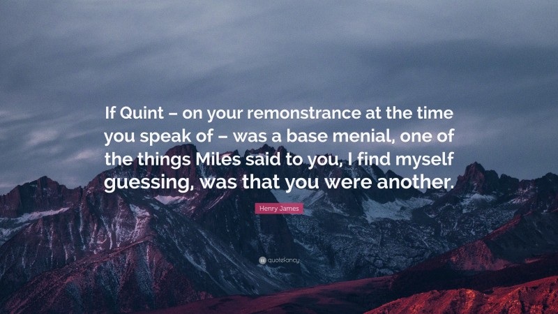 Henry James Quote: “If Quint – on your remonstrance at the time you speak of – was a base menial, one of the things Miles said to you, I find myself guessing, was that you were another.”