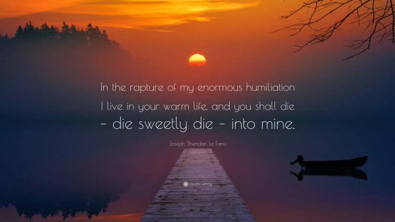 Joseph Sheridan Le Fanu Quote: “In the rapture of my enormous humiliation I live in your warm life, and you shall die – die sweetly die – into mine.”