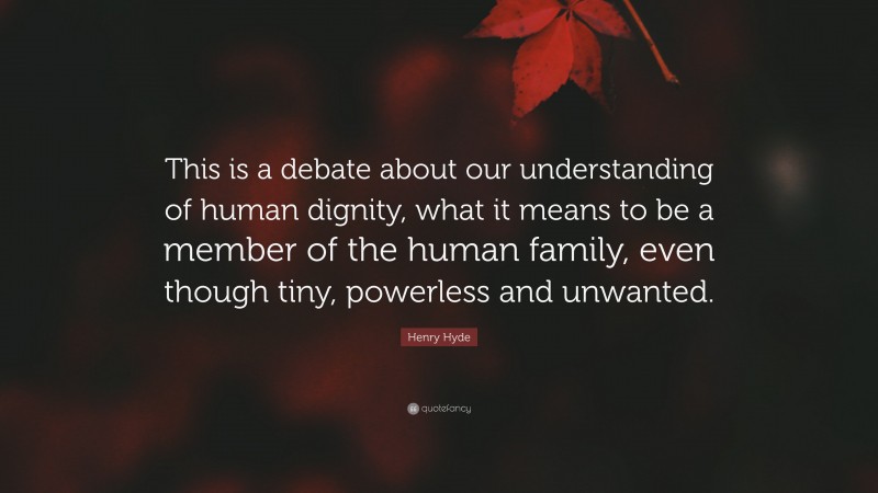 Henry Hyde Quote: “This is a debate about our understanding of human dignity, what it means to be a member of the human family, even though tiny, powerless and unwanted.”