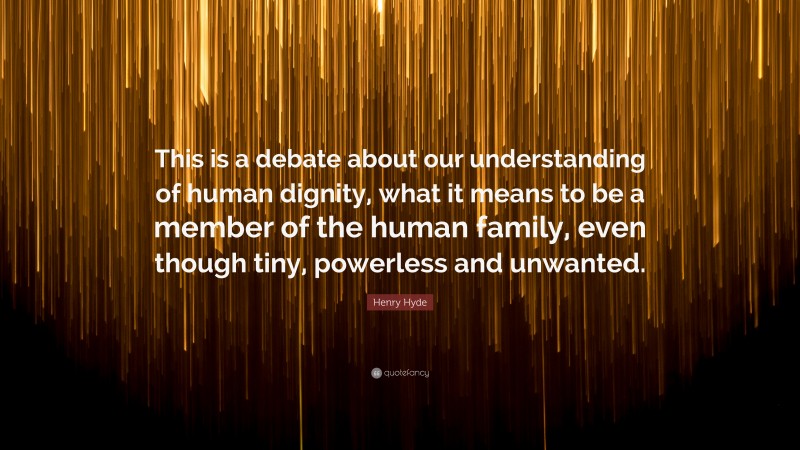 Henry Hyde Quote: “This is a debate about our understanding of human dignity, what it means to be a member of the human family, even though tiny, powerless and unwanted.”