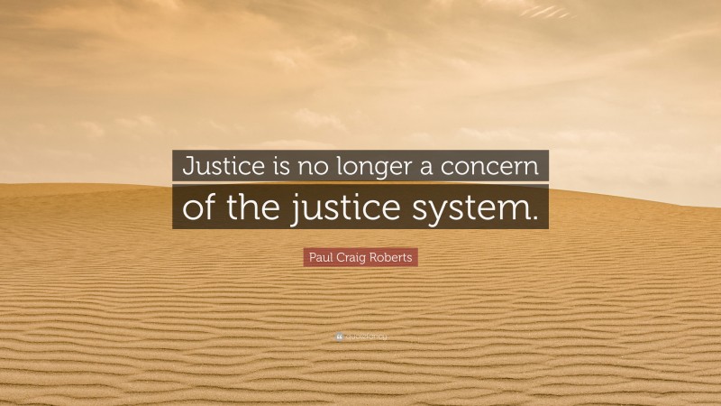 Paul Craig Roberts Quote: “Justice is no longer a concern of the justice system.”