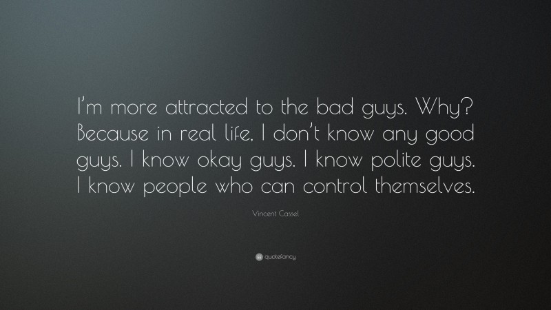 Vincent Cassel Quote: “I’m more attracted to the bad guys. Why? Because in real life, I don’t know any good guys. I know okay guys. I know polite guys. I know people who can control themselves.”