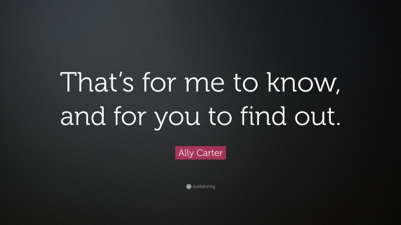Ally Carter Quote: “That’s for me to know, and for you to find out.”