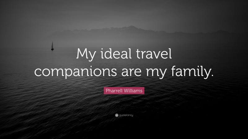 Pharrell Williams Quote: “My ideal travel companions are my family.”