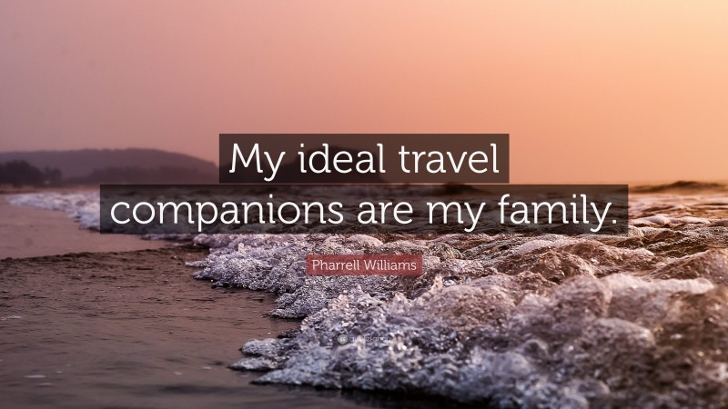 Pharrell Williams Quote: “My ideal travel companions are my family.”