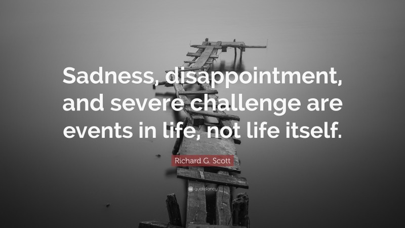 Richard G. Scott Quote: “Sadness, disappointment, and severe challenge are events in life, not life itself.”