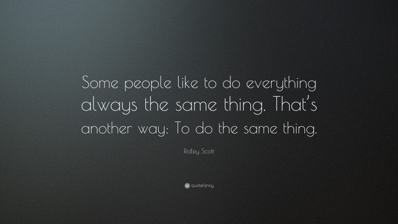 Ridley Scott Quote: “Some people like to do everything always the same thing. That’s another way: To do the same thing.”