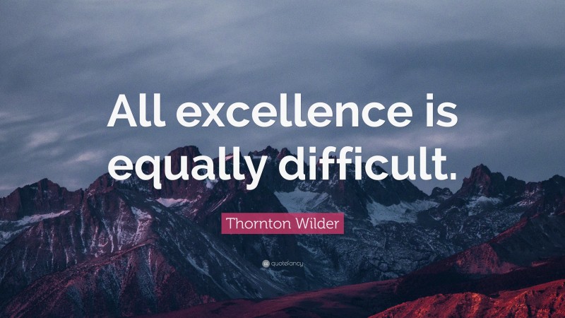 Thornton Wilder Quote: “All excellence is equally difficult.”